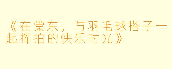 《在棠东，与羽毛球搭子一起挥拍的快乐时光》