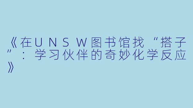《在UNSW图书馆找“搭子”：学习伙伴的奇妙化学反应》