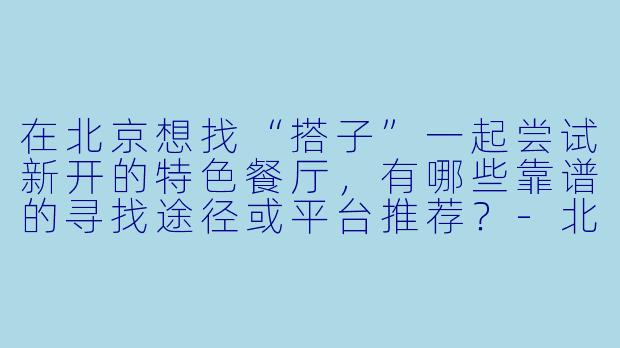 在北京想找“搭子”一起尝试新开的特色餐厅，有哪些靠谱的寻找途径或平台推荐？-北京寻找搭子