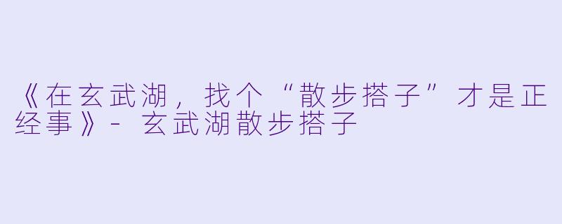 《在玄武湖，找个“散步搭子”才是正经事》-玄武湖散步搭子