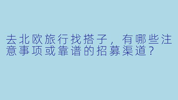 去北欧旅行找搭子，有哪些注意事项或靠谱的招募渠道？