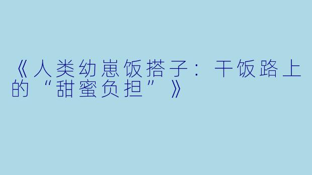 《人类幼崽饭搭子：干饭路上的“甜蜜负担”》