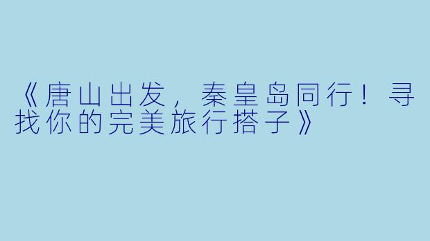 《唐山出发，秦皇岛同行！寻找你的完美旅行搭子》