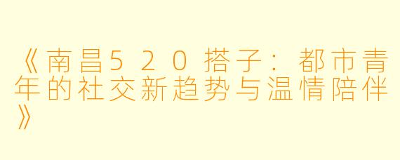 《南昌520搭子：都市青年的社交新趋势与温情陪伴》