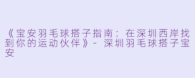《宝安羽毛球搭子指南：在深圳西岸找到你的运动伙伴》-深圳羽毛球搭子宝安