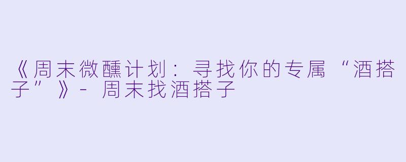 《周末微醺计划：寻找你的专属“酒搭子”》-周末找酒搭子