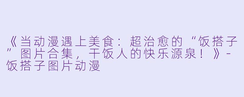 《当动漫遇上美食：超治愈的“饭搭子”图片合集，干饭人的快乐源泉！》-饭搭子图片动漫