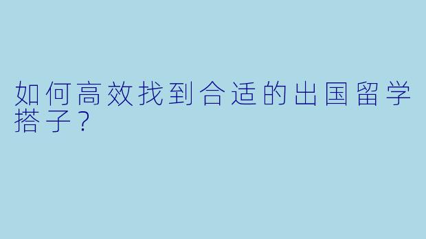 如何高效找到合适的出国留学搭子？