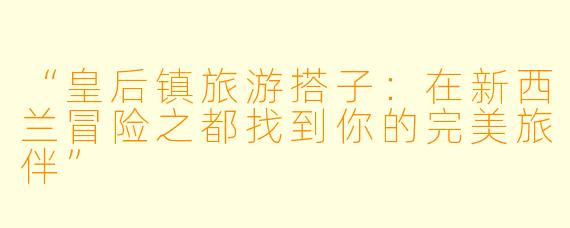 “皇后镇旅游搭子：在新西兰冒险之都找到你的完美旅伴”
