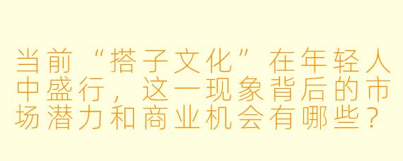 当前“搭子文化”在年轻人中盛行，这一现象背后的市场潜力和商业机会有哪些？