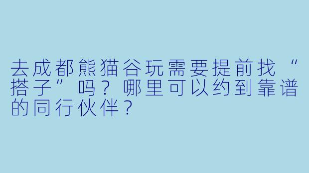 去成都熊猫谷玩需要提前找“搭子”吗？哪里可以约到靠谱的同行伙伴？