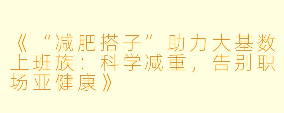 《“减肥搭子”助力大基数上班族：科学减重，告别职场亚健康》