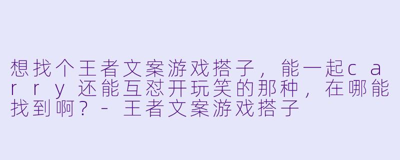 想找个王者文案游戏搭子，能一起carry还能互怼开玩笑的那种，在哪能找到啊？-王者文案游戏搭子