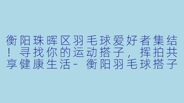 衡阳珠晖区羽毛球爱好者集结！寻找你的运动搭子，挥拍共享健康生活-衡阳羽毛球搭子珠晖区