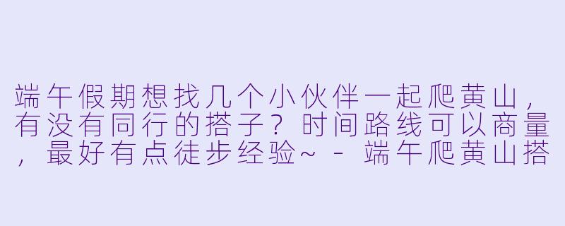 端午假期想找几个小伙伴一起爬黄山，有没有同行的搭子？时间路线可以商量，最好有点徒步经验~-端午爬黄山搭子