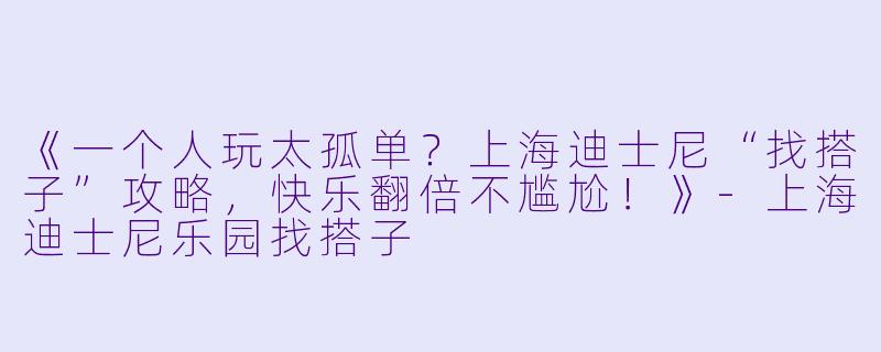 《一个人玩太孤单？上海迪士尼“找搭子”攻略，快乐翻倍不尴尬！》-上海迪士尼乐园找搭子