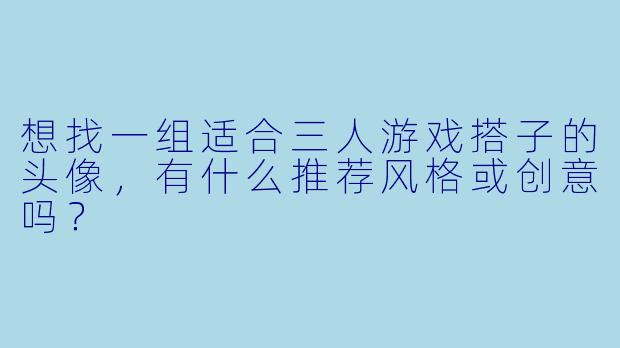 想找一组适合三人游戏搭子的头像，有什么推荐风格或创意吗？