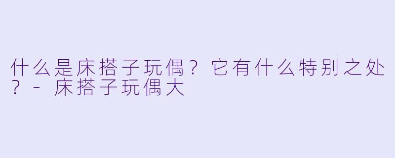 什么是床搭子玩偶？它有什么特别之处？-床搭子玩偶大
