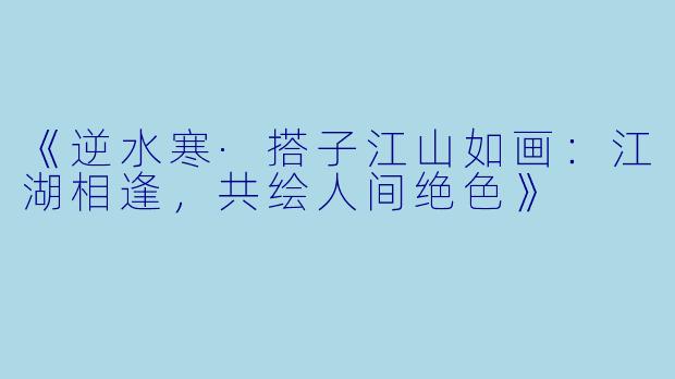 《逆水寒·搭子江山如画：江湖相逢，共绘人间绝色》