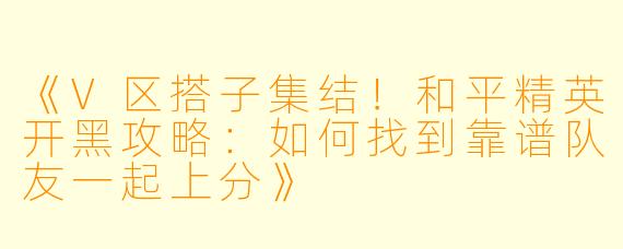 《V区搭子集结！和平精英开黑攻略：如何找到靠谱队友一起上分》