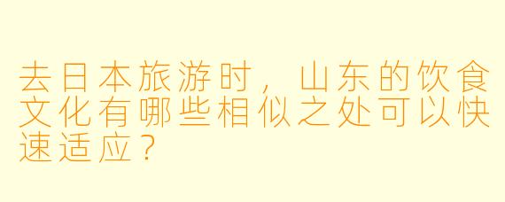 去日本旅游时，山东的饮食文化有哪些相似之处可以快速适应？