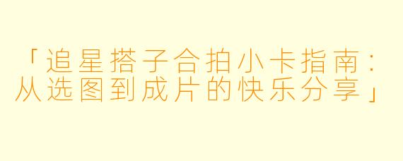 「追星搭子合拍小卡指南：从选图到成片的快乐分享」
