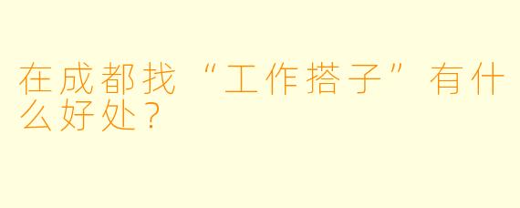 在成都找“工作搭子”有什么好处？
