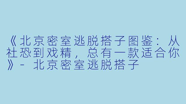 《北京密室逃脱搭子图鉴：从社恐到戏精，总有一款适合你》-北京密室逃脱搭子