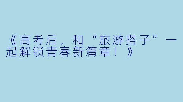 《高考后,和“旅游搭子”一起解锁青春新篇章!》