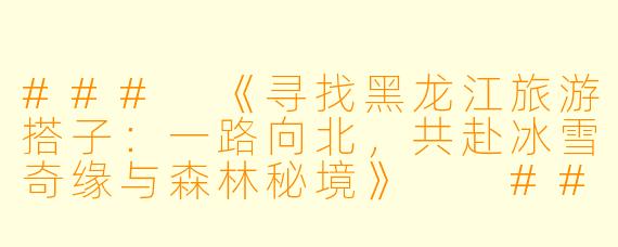 ###
《寻找黑龙江旅游搭子：一路向北，共赴冰雪奇缘与森林秘境》

###