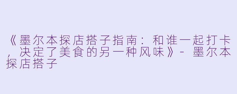 《墨尔本探店搭子指南：和谁一起打卡，决定了美食的另一种风味》-墨尔本探店搭子