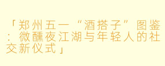 「郑州五一“酒搭子”图鉴：微醺夜江湖与年轻人的社交新仪式」