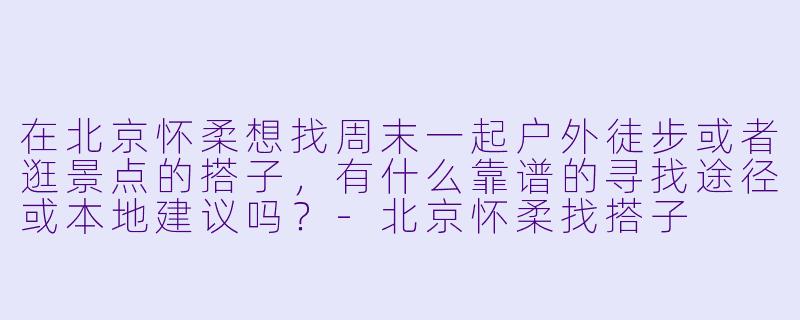 在北京怀柔想找周末一起户外徒步或者逛景点的搭子，有什么靠谱的寻找途径或本地建议吗？-北京怀柔找搭子