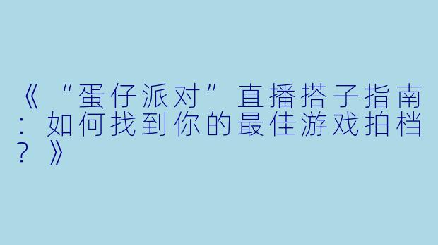 《“蛋仔派对”直播搭子指南：如何找到你的最佳游戏拍档？》