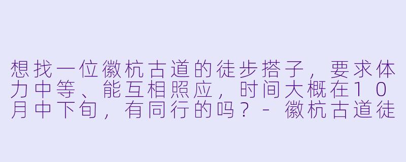 想找一位徽杭古道的徒步搭子，要求体力中等、能互相照应，时间大概在10月中下旬，有同行的吗？-徽杭古道徒步搭子