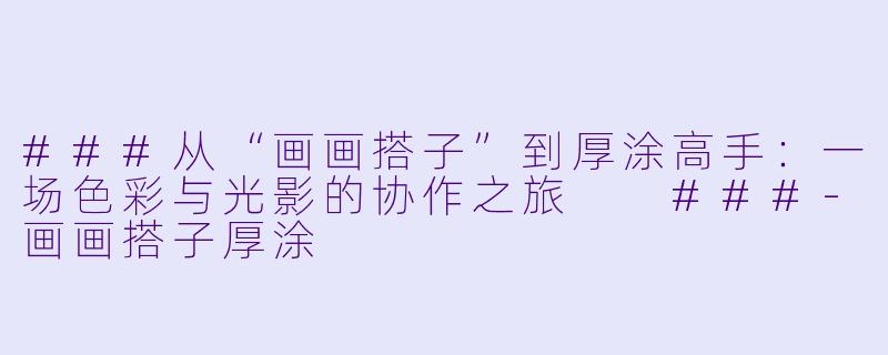 ###从“画画搭子”到厚涂高手：一场色彩与光影的协作之旅

###-画画搭子厚涂