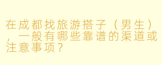 在成都找旅游搭子（男生），一般有哪些靠谱的渠道或注意事项？