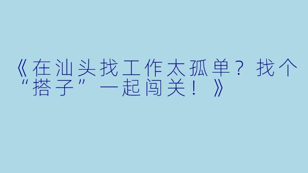 《在汕头找工作太孤单？找个“搭子”一起闯关！》
