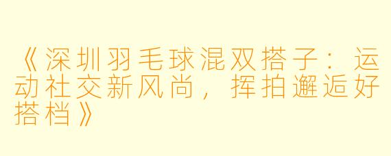《深圳羽毛球混双搭子：运动社交新风尚，挥拍邂逅好搭档》