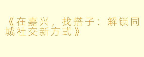 《在嘉兴，找搭子：解锁同城社交新方式》