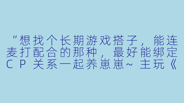 “想找个长期游戏搭子，能连麦打配合的那种，最好能绑定CP关系一起养崽崽~主玩《原神》《王者》，时间多脾气好，有人来捡吗？”-找游戏搭子cp