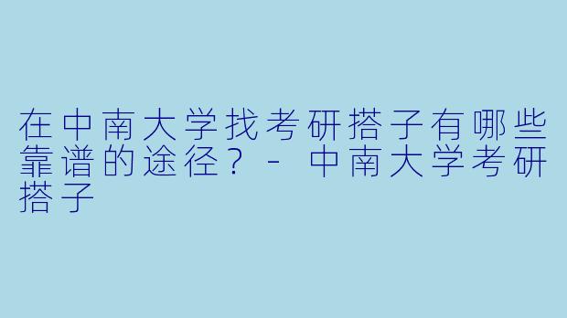在中南大学找考研搭子有哪些靠谱的途径？-中南大学考研搭子