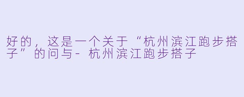 好的，这是一个关于“杭州滨江跑步搭子”的问与-杭州滨江跑步搭子
