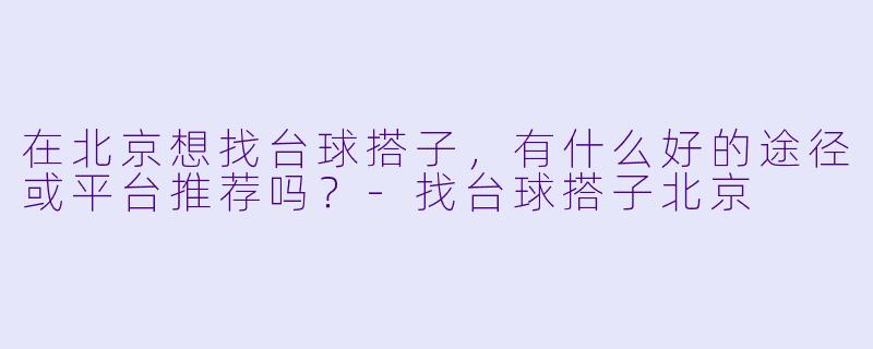 在北京想找台球搭子，有什么好的途径或平台推荐吗？-找台球搭子北京