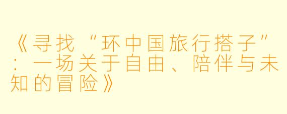 《寻找“环中国旅行搭子”：一场关于自由、陪伴与未知的冒险》