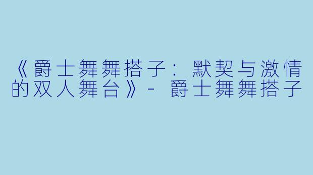 《爵士舞舞搭子：默契与激情的双人舞台》-爵士舞舞搭子