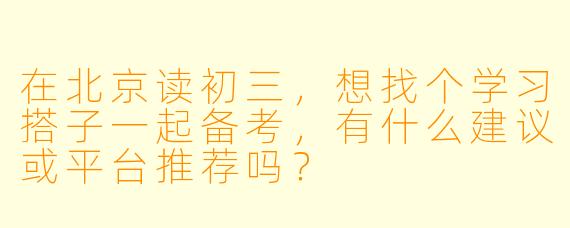 在北京读初三,想找个学习搭子一起备考,有什么建议或平台推荐吗?