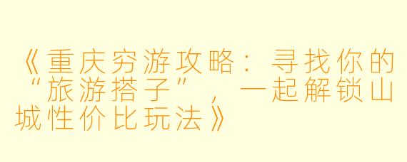 《重庆穷游攻略：寻找你的“旅游搭子”，一起解锁山城性价比玩法》