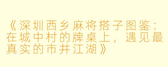《深圳西乡麻将搭子图鉴：在城中村的牌桌上，遇见最真实的市井江湖》