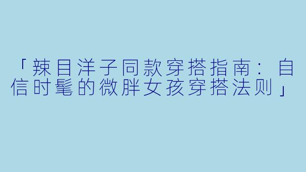 「辣目洋子同款穿搭指南：自信时髦的微胖女孩穿搭法则」